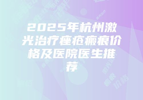 2025年杭州激光治疗痤疮瘢痕价格及医院医生推荐