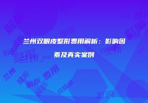 兰州双眼皮整形费用解析：影响因素及真实案例