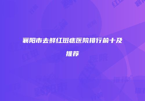 襄阳市去鲜红斑痣医院排行前十及推荐