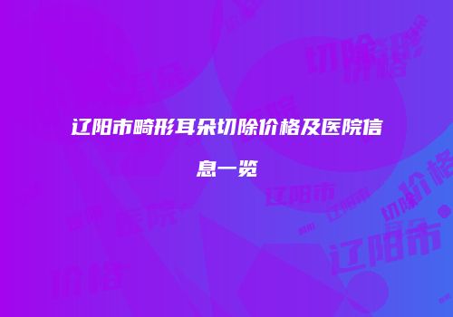 辽阳市畸形耳朵切除价格及医院信息一览