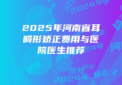 2025年河南省耳畸形矫正费用与医院医生推荐