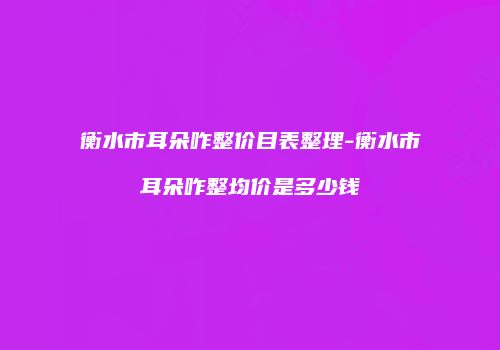衡水市耳朵咋整价目表整理-衡水市耳朵咋整均价是多少钱
