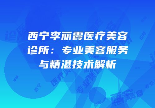 西宁李丽霞医疗美容诊所：专业美容服务与精湛技术解析