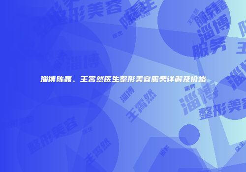 淄博陈磊、王霄然医生整形美容服务详解及价格