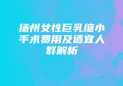 扬州女性巨乳缩小手术费用及适宜人群解析