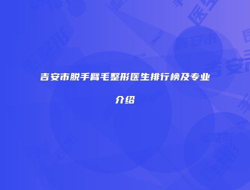 吉安市脱手臂毛整形医生排行榜及专业介绍