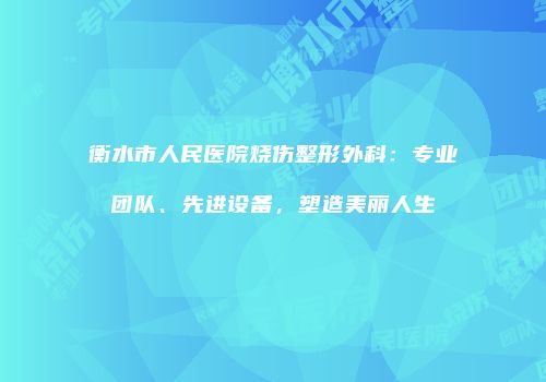 衡水市人民医院烧伤整形外科：专业团队、先进设备，塑造美丽人生