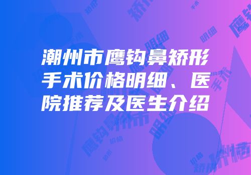 潮州市鹰钩鼻矫形手术价格明细、医院推荐及医生介绍