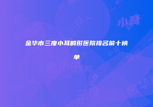 金华市三度小耳畸形医院排名前十榜单
