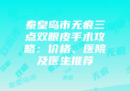 秦皇岛市无痕三点双眼皮手术攻略：价格、医院及医生推荐