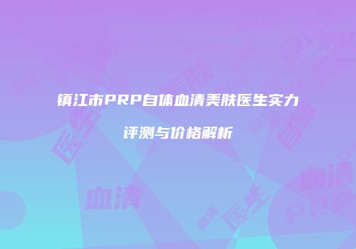 镇江市PRP自体血清美肤医生实力评测与价格解析