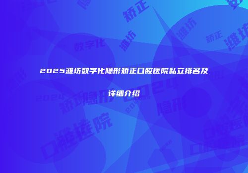 2025潍坊数字化隐形矫正口腔医院私立排名及详细介绍