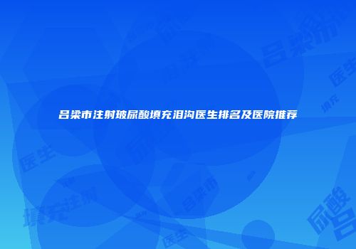 吕梁市注射玻尿酸填充泪沟医生排名及医院推荐