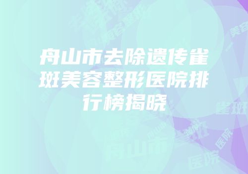 舟山市去除遗传雀斑美容整形医院排行榜揭晓