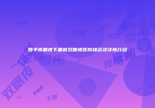 四平市眼皮下垂做双眼皮医院排名及详情介绍
