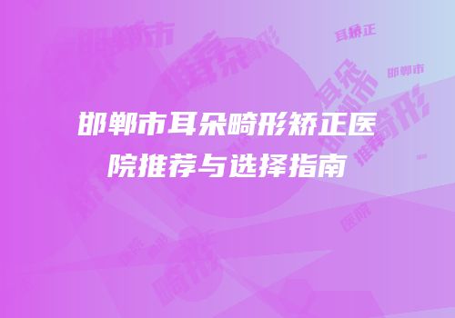 邯郸市耳朵畸形矫正医院推荐与选择指南