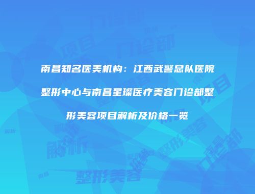 南昌知名医美机构：江西武警总队医院整形中心与南昌星璨医疗美容门诊部整形美容项目解析及价格一览