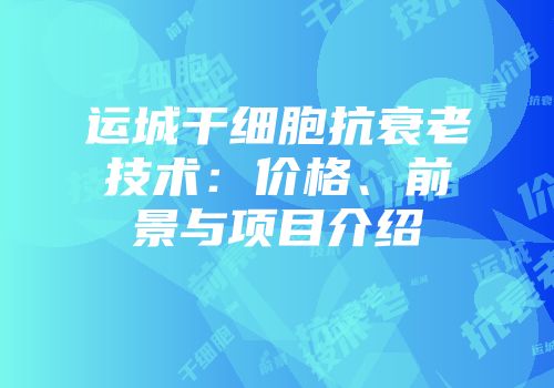 运城干细胞抗衰老技术：价格、前景与项目介绍