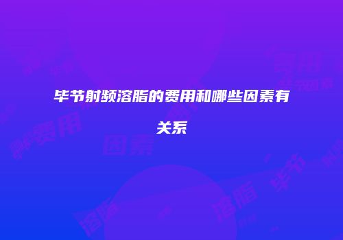 毕节射频溶脂的费用和哪些因素有关系