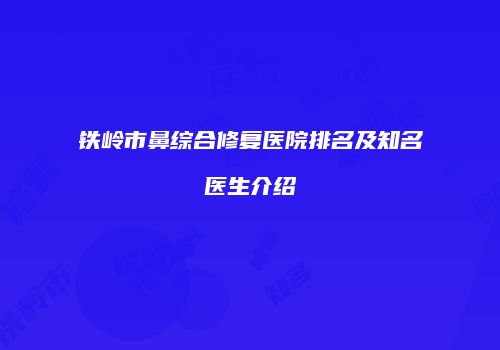 铁岭市鼻综合修复医院排名及知名医生介绍