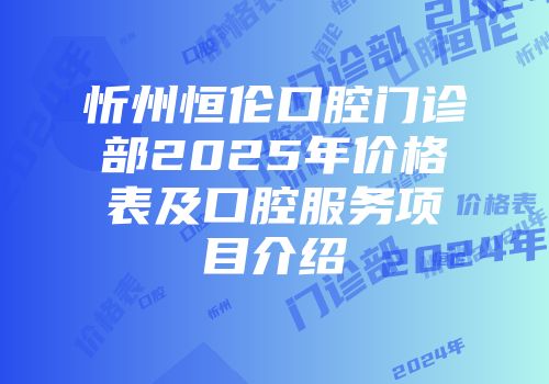 忻州恒伦口腔门诊部2025年价格表及口腔服务项目介绍