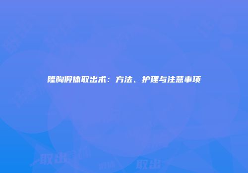 隆胸假体取出术：方法、护理与注意事项