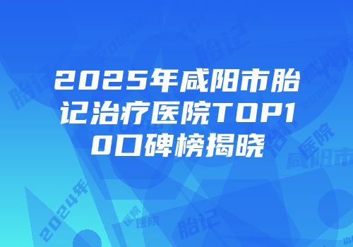 2025年咸阳市胎记治疗医院TOP10口碑榜揭晓
