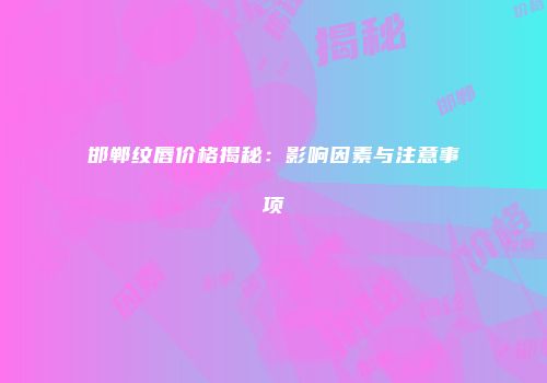 邯郸纹唇价格揭秘：影响因素与注意事项