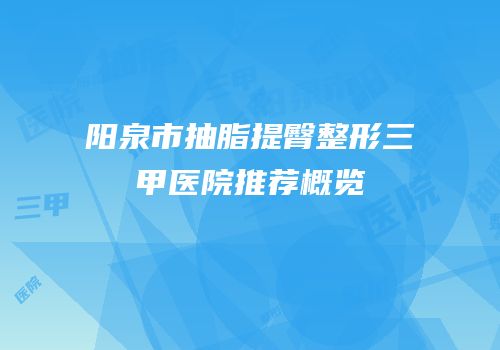阳泉市抽脂提臀整形三甲医院推荐概览