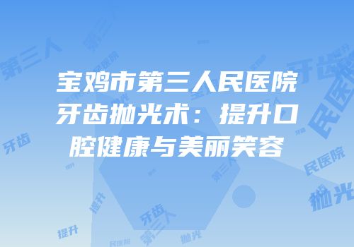 宝鸡市第三人民医院牙齿抛光术：提升口腔健康与美丽笑容