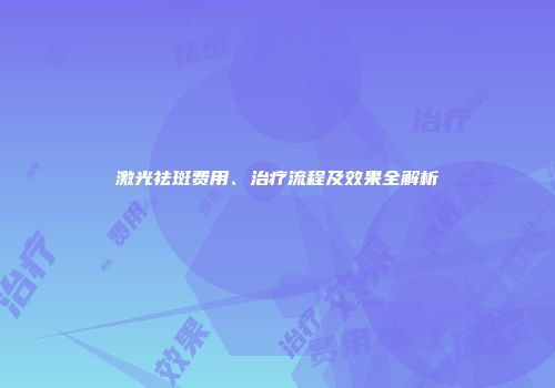 激光祛斑费用、治疗流程及效果全解析