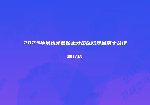 2025年泉州牙套矫正牙齿医院排名前十及详细介绍