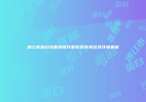 通辽市蛋白线面部提升整形医院排名及详情解析