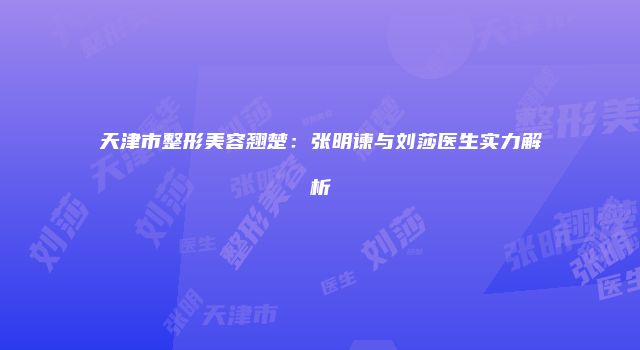 天津市整形美容翘楚：张明谏与刘莎医生实力解析
