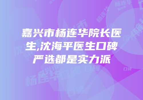 嘉兴市杨连华院长医生,沈海平医生口碑严选都是实力派
