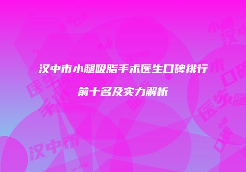 汉中市小腿吸脂手术医生口碑排行前十名及实力解析
