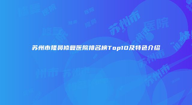 苏州市隆鼻修复医院排名榜Top10及特色介绍