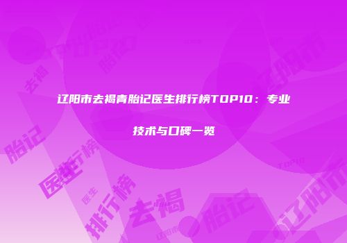 辽阳市去褐青胎记医生排行榜TOP10：专业技术与口碑一览