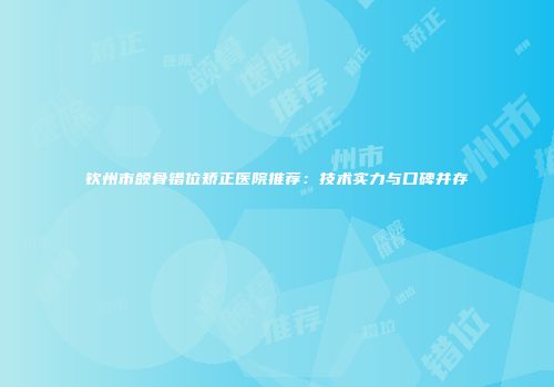 钦州市颌骨错位矫正医院推荐：技术实力与口碑并存
