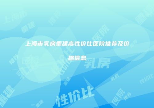 上海市乳房重建高性价比医院推荐及价格信息