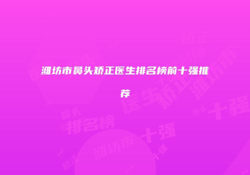 潍坊市鼻头矫正医生排名榜前十强推荐