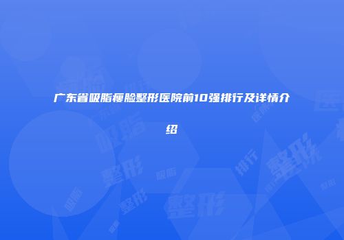 广东省吸脂瘦脸整形医院前10强排行及详情介绍