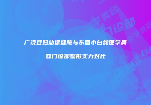 广饶县妇幼保健院与东营小白鸽医学美容门诊部整形实力对比