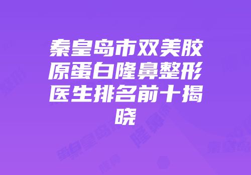 秦皇岛市双美胶原蛋白隆鼻整形医生排名前十揭晓