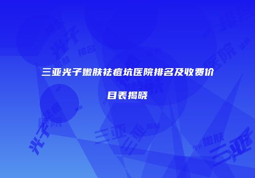 三亚光子嫩肤祛痘坑医院排名及收费价目表揭晓