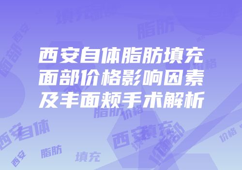 西安自体脂肪填充面部价格影响因素及丰面颊手术解析