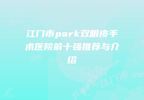 江门市park双眼皮手术医院前十强推荐与介绍