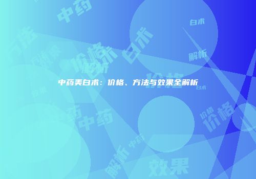 中药美白术：价格、方法与效果全解析