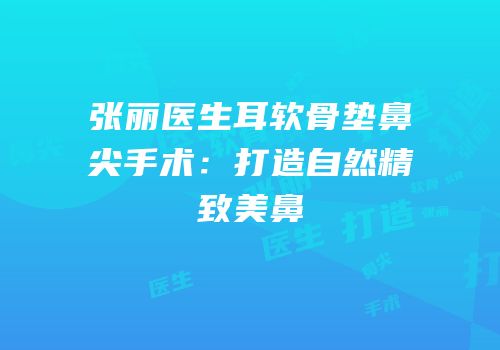 张丽医生耳软骨垫鼻尖手术：打造自然精致美鼻