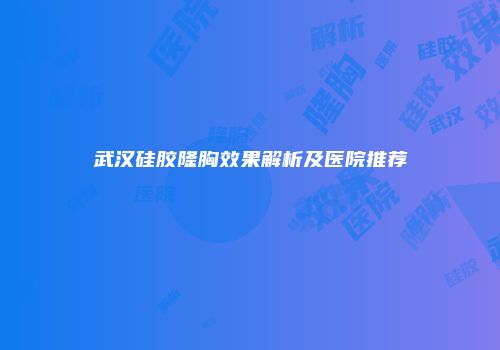 武汉硅胶隆胸效果解析及医院推荐